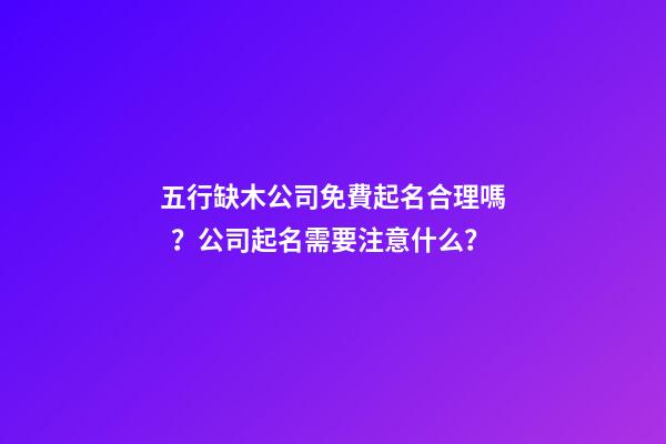 五行缺木公司免費起名合理嗎？公司起名需要注意什么？-第1張-公司起名-玄機派
